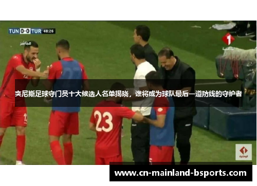 突尼斯足球守门员十大候选人名单揭晓，谁将成为球队最后一道防线的守护者