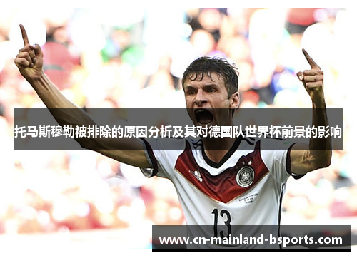 托马斯穆勒被排除的原因分析及其对德国队世界杯前景的影响