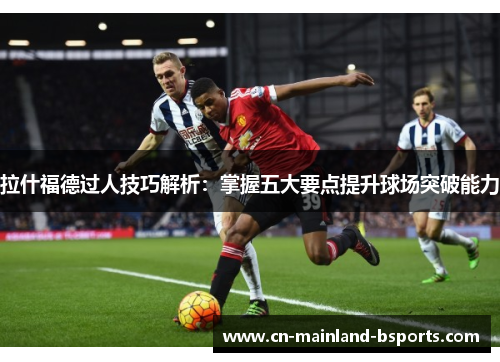 拉什福德过人技巧解析：掌握五大要点提升球场突破能力