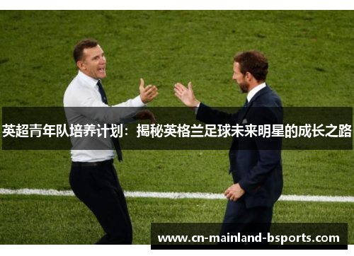 英超青年队培养计划：揭秘英格兰足球未来明星的成长之路