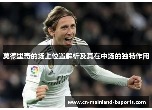 莫德里奇的场上位置解析及其在中场的独特作用