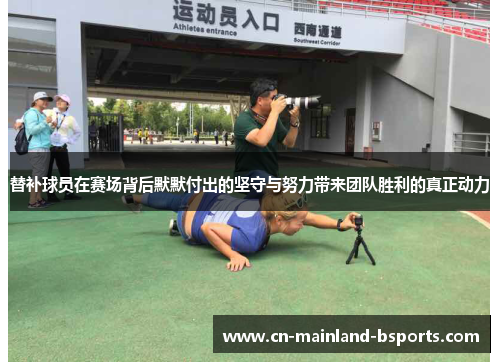 替补球员在赛场背后默默付出的坚守与努力带来团队胜利的真正动力