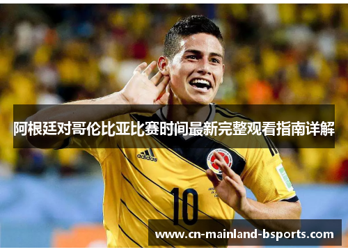 阿根廷对哥伦比亚比赛时间最新完整观看指南详解