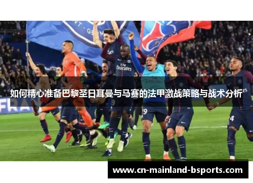 如何精心准备巴黎圣日耳曼与马赛的法甲激战策略与战术分析