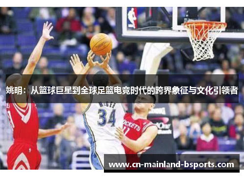 姚明：从篮球巨星到全球足篮电竞时代的跨界象征与文化引领者