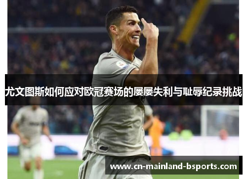 尤文图斯如何应对欧冠赛场的屡屡失利与耻辱纪录挑战