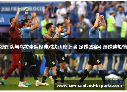 德国队与乌拉圭队经典对决再度上演 足球盛宴引爆球迷热情