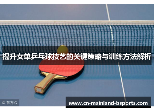 提升女单乒乓球技艺的关键策略与训练方法解析