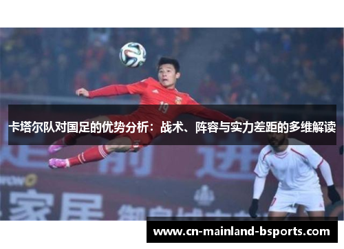 卡塔尔队对国足的优势分析：战术、阵容与实力差距的多维解读