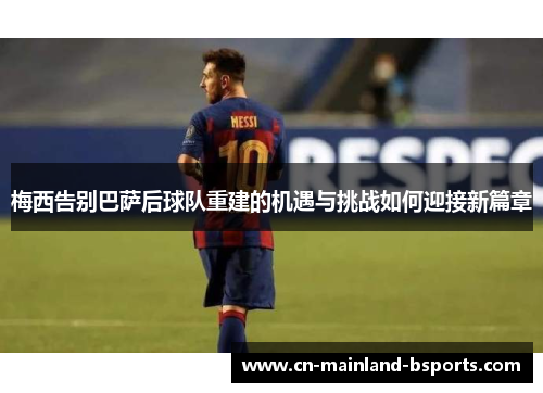 梅西告别巴萨后球队重建的机遇与挑战如何迎接新篇章 梅西告别巴萨后球队重建的机遇与挑战如何迎接新篇章