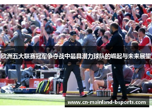 欧洲五大联赛冠军争夺战中最具潜力球队的崛起与未来展望