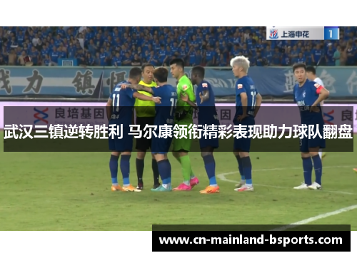 武汉三镇逆转胜利 马尔康领衔精彩表现助力球队翻盘