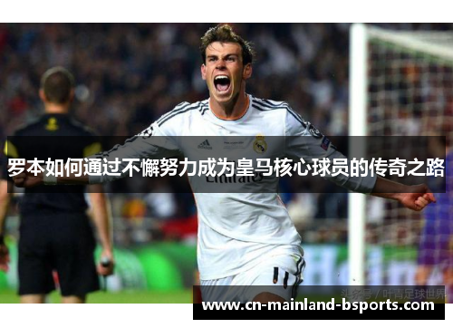 罗本如何通过不懈努力成为皇马核心球员的传奇之路 罗本如何通过不懈努力成为皇马核心球员的传奇之路