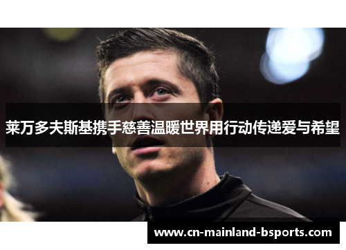 莱万多夫斯基携手慈善温暖世界用行动传递爱与希望