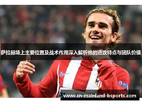 萨拉赫场上主要位置及战术作用深入解析他的进攻特点与团队价值