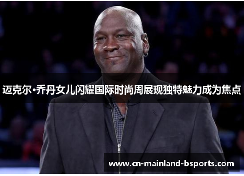 迈克尔·乔丹女儿闪耀国际时尚周展现独特魅力成为焦点