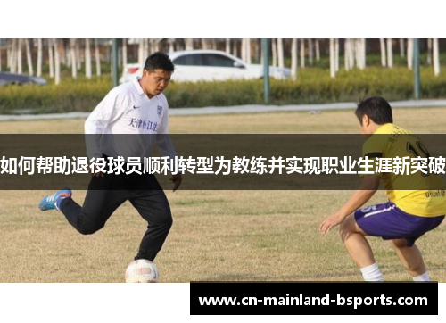 如何帮助退役球员顺利转型为教练并实现职业生涯新突破