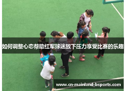如何调整心态帮助红军球迷放下压力享受比赛的乐趣