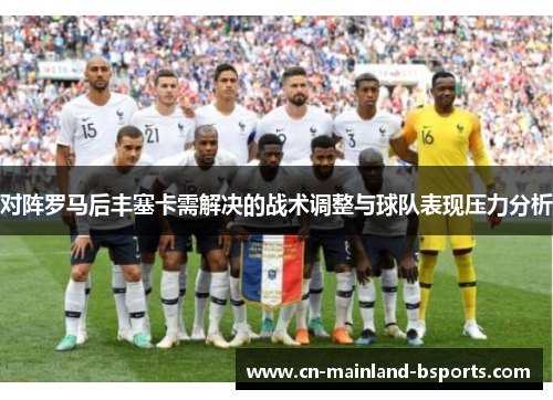 对阵罗马后丰塞卡需解决的战术调整与球队表现压力分析 对阵罗马后丰塞卡需解决的战术调整与球队表现压力分析