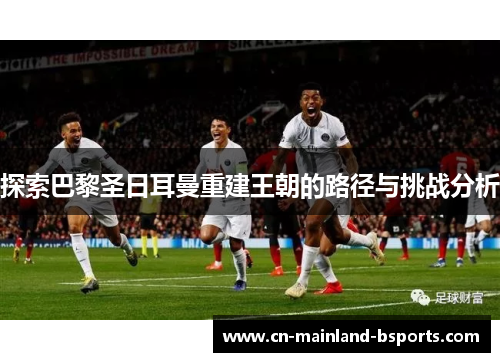 探索巴黎圣日耳曼重建王朝的路径与挑战分析