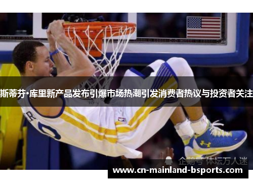 斯蒂芬·库里新产品发布引爆市场热潮引发消费者热议与投资者关注