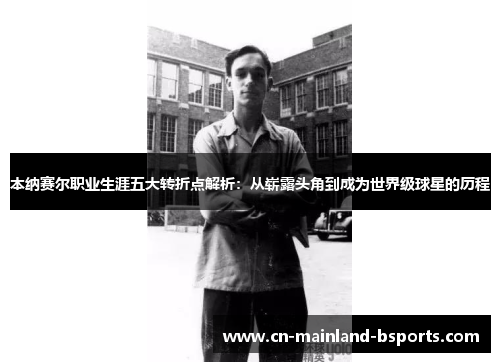本纳赛尔职业生涯五大转折点解析:从崭露头角到成为世界级球星的历程 本纳赛尔职业生涯五大转折点解析:从崭露头角到成为世界级球星的历程