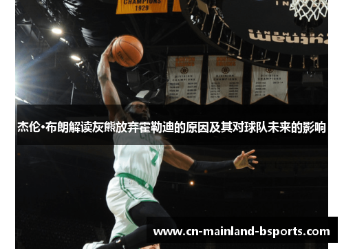 杰伦·布朗解读灰熊放弃霍勒迪的原因及其对球队未来的影响 杰伦·布朗解读灰熊放弃霍勒迪的原因及其对球队未来的影响