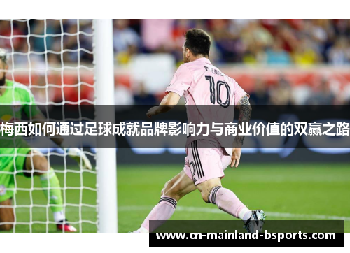 梅西如何通过足球成就品牌影响力与商业价值的双赢之路 梅西如何通过足球成就品牌影响力与商业价值的双赢之路