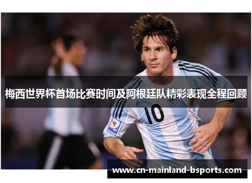 梅西世界杯首场比赛时间及阿根廷队精彩表现全程回顾 梅西世界杯首场比赛时间及阿根廷队精彩表现全程回顾