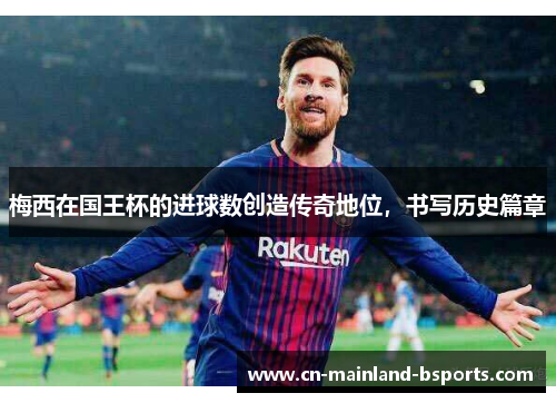 梅西在国王杯的进球数创造传奇地位,书写历史篇章 梅西在国王杯的进球数创造传奇地位,书写历史篇章