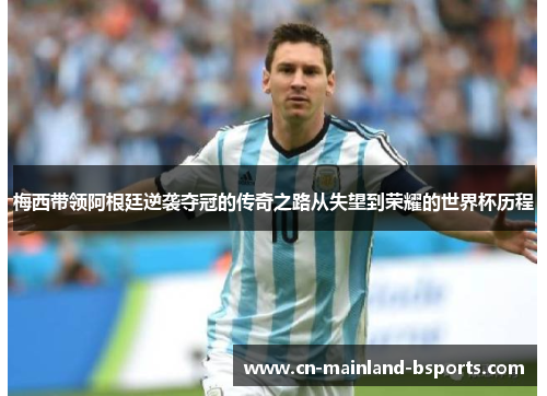 梅西带领阿根廷逆袭夺冠的传奇之路从失望到荣耀的世界杯历程