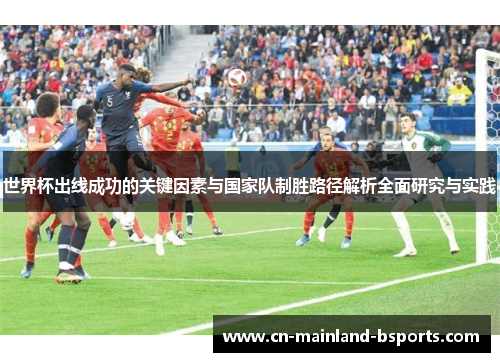 世界杯出线成功的关键因素与国家队制胜路径解析全面研究与实践 世界杯出线成功的关键因素与国家队制胜路径解析全面研究与实践
