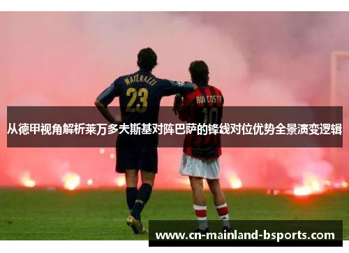 从德甲视角解析莱万多夫斯基对阵巴萨的锋线对位优势全景演变逻辑 从德甲视角解析莱万多夫斯基对阵巴萨的锋线对位优势全景演变逻辑