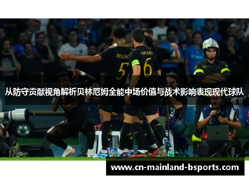 从防守贡献视角解析贝林厄姆全能中场价值与战术影响表现现代球队