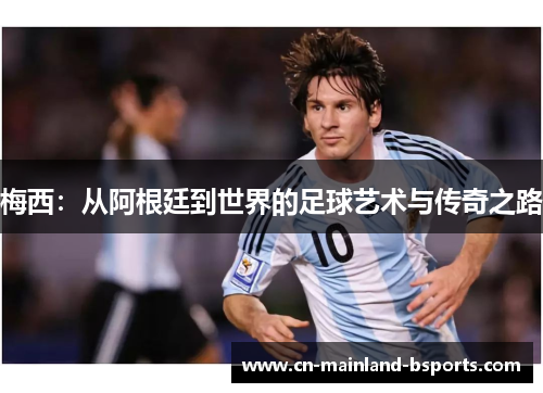 梅西：从阿根廷到世界的足球艺术与传奇之路