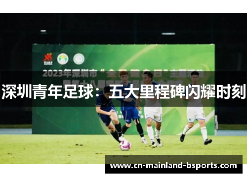 深圳青年足球:五大里程碑闪耀时刻 深圳青年足球:五大里程碑闪耀时刻