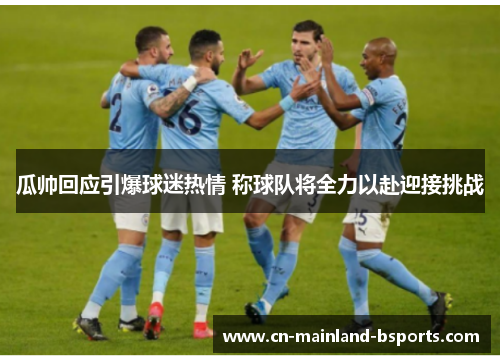 瓜帅回应引爆球迷热情 称球队将全力以赴迎接挑战 瓜帅回应引爆球迷热情 称球队将全力以赴迎接挑战