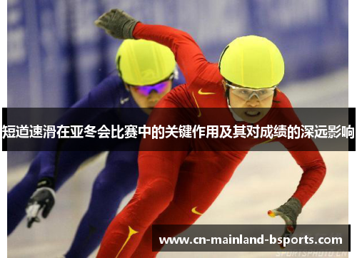 短道速滑在亚冬会比赛中的关键作用及其对成绩的深远影响 短道速滑在亚冬会比赛中的关键作用及其对成绩的深远影响