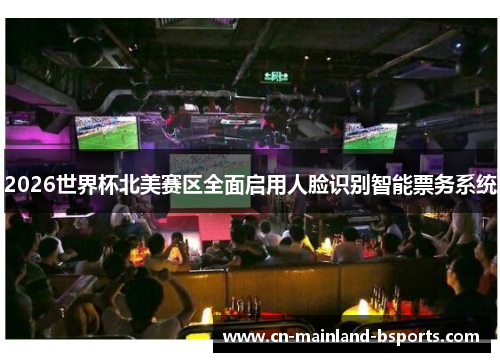 2026世界杯北美赛区全面启用人脸识别智能票务系统