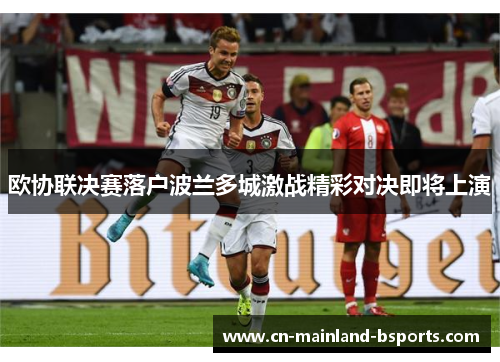 欧协联决赛落户波兰多城激战精彩对决即将上演