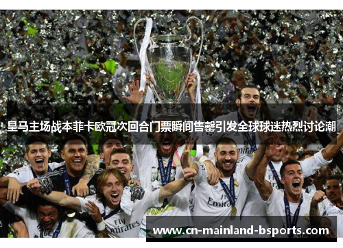 皇马主场战本菲卡欧冠次回合门票瞬间售罄引发全球球迷热烈讨论潮