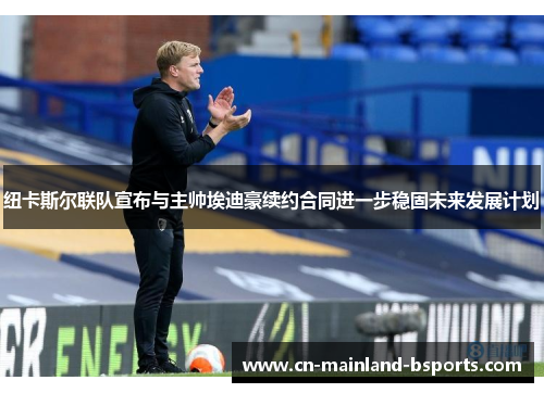 纽卡斯尔联队宣布与主帅埃迪豪续约合同进一步稳固未来发展计划