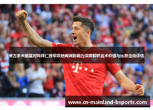 莱万多夫斯基对阵拜仁德甲攻防两端影响力深度解析战术价值与比赛走向评估